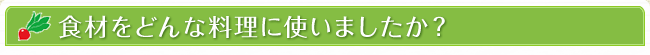 食材をどんな料理に使いましたか？