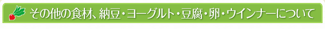 その他の食材、納豆・ヨーグルト・豆腐・卵・ウインナーについて