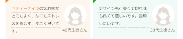 ペティーナイフの切れ味がとてもよく、なにもストレスを感じず、すごく良いです。(40代生徒さん)デザインも可愛くて切れ味も良くて嬉しいです。愛用したいです。(30代生徒さん)