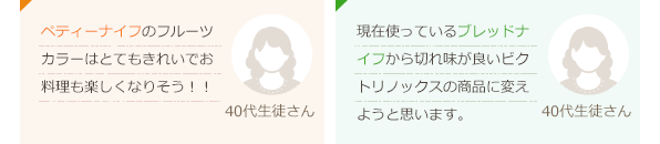 ペティーナイフのフルーツカラーはとてもきれいでお料理も楽しくなりそう！！(40代生徒さん)ペティーナイフのフルーツカラーはとてもきれいでお料理も楽しくなりそう！！現在使っているブレッドナイフから切れ味が良いビクトリノックスの商品に変えようと思います。(40代生徒さん)