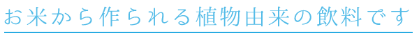 お米から作られる植物由来の飲料です